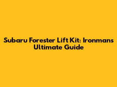 Subaru Forester Lift Kit: Ironman's Ultimate Guide