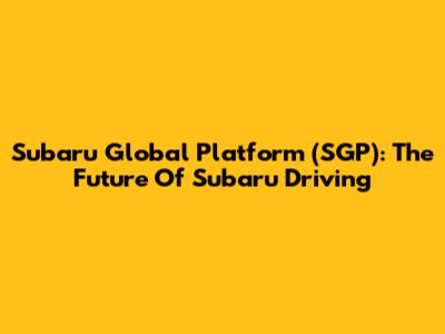 Subaru Global Platform (SGP): The Future Of Subaru Driving