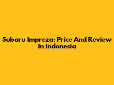 Subaru Impreza: Price And Review In Indonesia