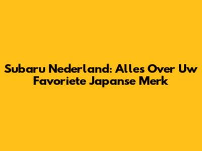 Subaru Nederland: Alles Over Uw Favoriete Japanse Merk
