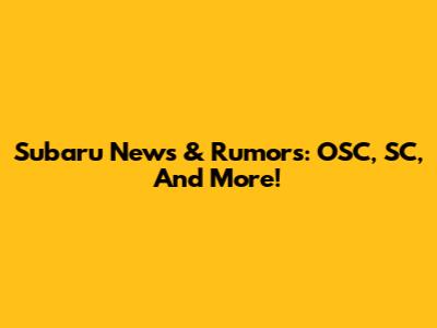 Subaru News & Rumors: OSC, SC, And More!