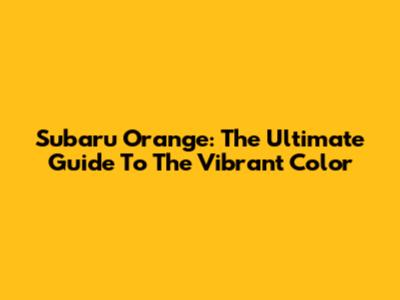 Subaru Orange: The Ultimate Guide To The Vibrant Color