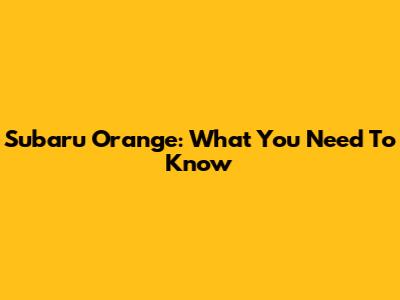 Subaru Orange: What You Need To Know