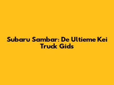 Subaru Sambar: De Ultieme Kei Truck Gids