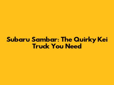Subaru Sambar: The Quirky Kei Truck You Need
