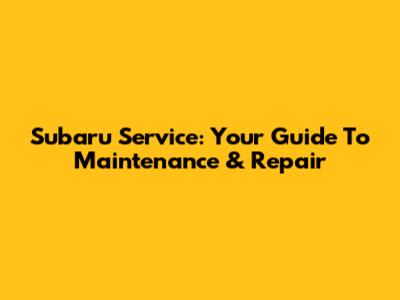 Subaru Service: Your Guide To Maintenance & Repair