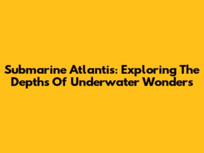 Submarine Atlantis: Exploring The Depths Of Underwater Wonders