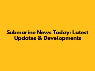 Submarine News Today: Latest Updates & Developments