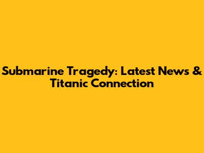 Submarine Tragedy: Latest News & Titanic Connection