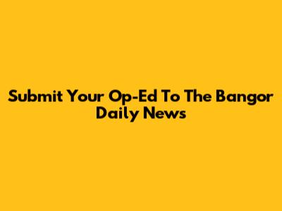 Submit Your Op-Ed To The Bangor Daily News