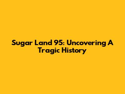 Sugar Land 95: Uncovering A Tragic History