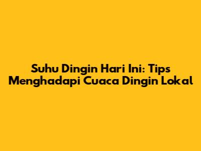 Suhu Dingin Hari Ini: Tips Menghadapi Cuaca Dingin Lokal