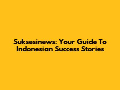 Suksesinews: Your Guide To Indonesian Success Stories