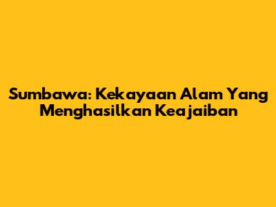 Sumbawa: Kekayaan Alam Yang Menghasilkan Keajaiban