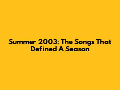 Summer 2003: The Songs That Defined A Season