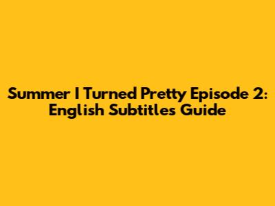 Summer I Turned Pretty Episode 2: English Subtitles Guide
