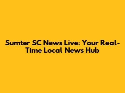 Sumter SC News Live: Your Real-Time Local News Hub