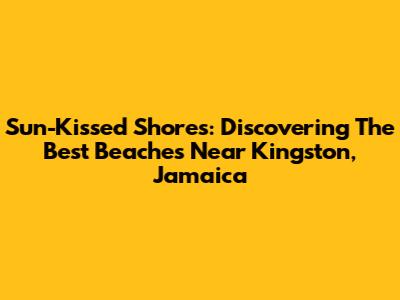 Sun-Kissed Shores: Discovering The Best Beaches Near Kingston, Jamaica