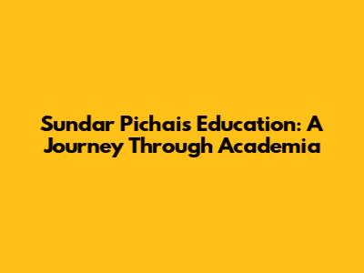 Sundar Pichai's Education: A Journey Through Academia