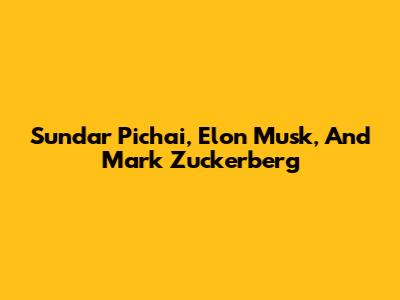 Sundar Pichai, Elon Musk, And Mark Zuckerberg