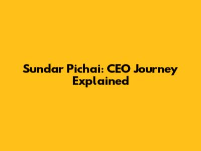 Sundar Pichai: CEO Journey Explained