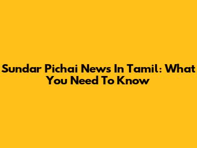 Sundar Pichai News In Tamil: What You Need To Know