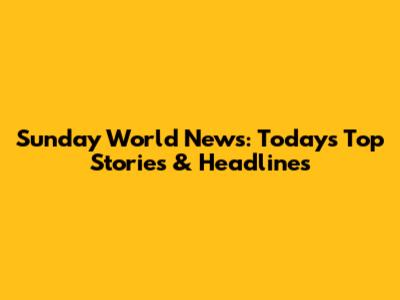 Sunday World News: Today's Top Stories & Headlines