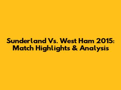 Sunderland Vs. West Ham 2015: Match Highlights & Analysis