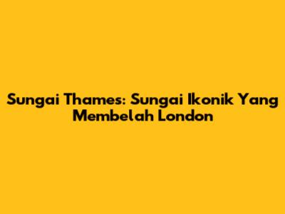 Sungai Thames: Sungai Ikonik Yang Membelah London