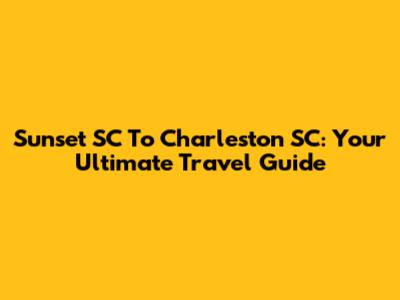 Sunset SC To Charleston SC: Your Ultimate Travel Guide