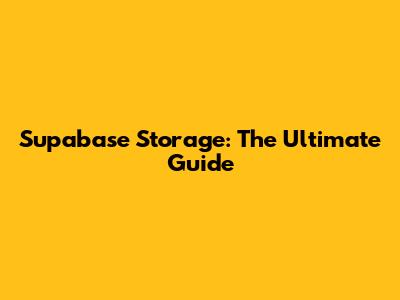 Supabase Storage: The Ultimate Guide