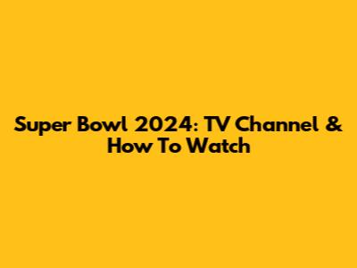 Super Bowl 2024: TV Channel & How To Watch