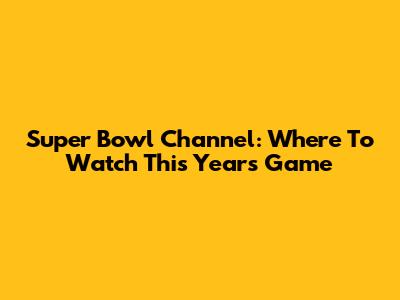Super Bowl Channel: Where To Watch This Year's Game