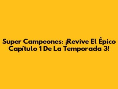 Super Campeones: ¡Revive El Épico Capítulo 1 De La Temporada 3!