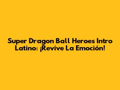 Super Dragon Ball Heroes Intro Latino: ¡Revive La Emoción!