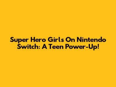 Super Hero Girls On Nintendo Switch: A Teen Power-Up!