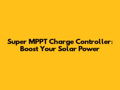Super MPPT Charge Controller: Boost Your Solar Power