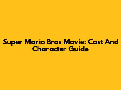 Super Mario Bros Movie: Cast And Character Guide