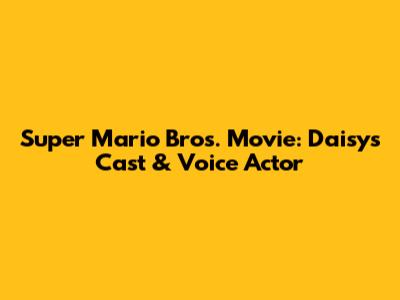 Super Mario Bros. Movie: Daisy's Cast & Voice Actor