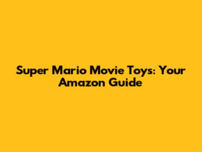 Super Mario Movie Toys: Your Amazon Guide