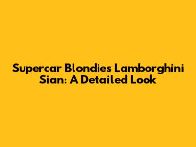 Supercar Blondie's Lamborghini Sian: A Detailed Look
