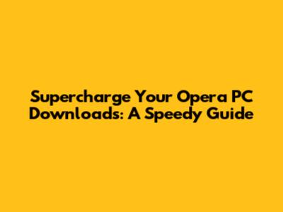 Supercharge Your Opera PC Downloads: A Speedy Guide