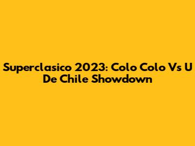 Superclasico 2023: Colo Colo Vs U De Chile Showdown