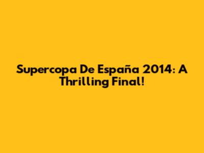 Supercopa De España 2014: A Thrilling Final!