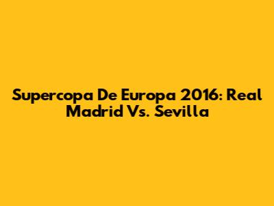 Supercopa De Europa 2016: Real Madrid Vs. Sevilla