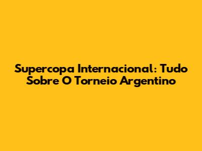 Supercopa Internacional: Tudo Sobre O Torneio Argentino
