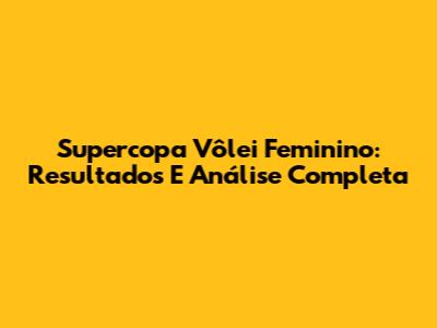 Supercopa Vôlei Feminino: Resultados E Análise Completa