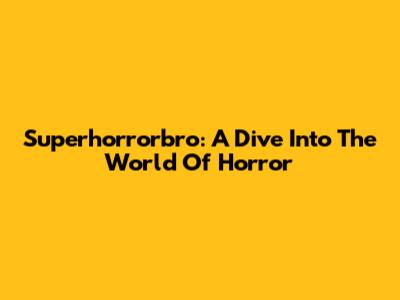 Superhorrorbro: A Dive Into The World Of Horror