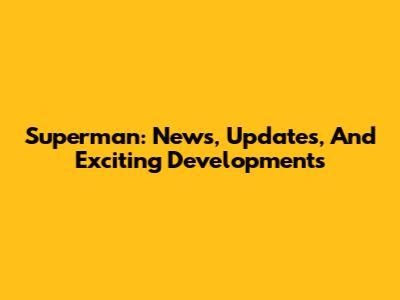 Superman: News, Updates, And Exciting Developments