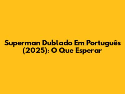 Superman Dublado Em Português (2025): O Que Esperar